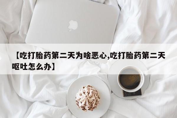 米非米索在线购买微信【吃打胎药第二天为啥恶心,吃打胎药第二天呕吐怎么办】