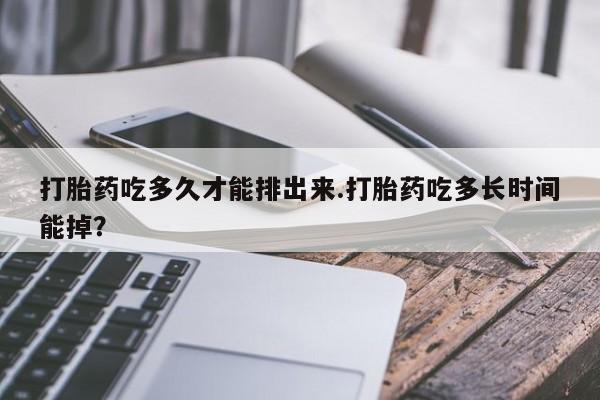 米非米索在线购买微信打胎药吃多久才能排出来.打胎药吃多长时间能掉？