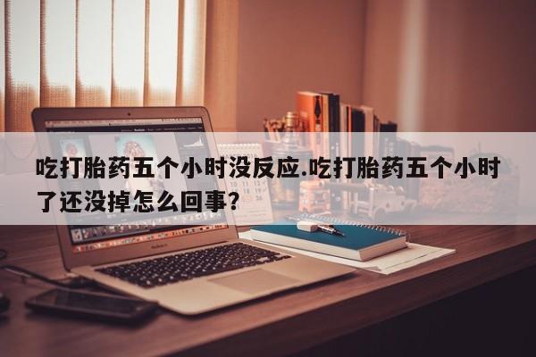 米非米索在线购买微信吃打胎药五个小时没反应.吃打胎药五个小时了还没掉怎么回事？