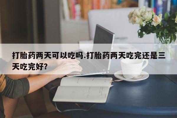 米非米索在线购买微信打胎药两天可以吃吗.打胎药两天吃完还是三天吃完好？