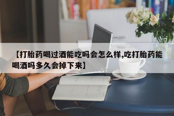 米非米索在线购买微信【打胎药喝过酒能吃吗会怎么样,吃打胎药能喝酒吗多久会掉下来】