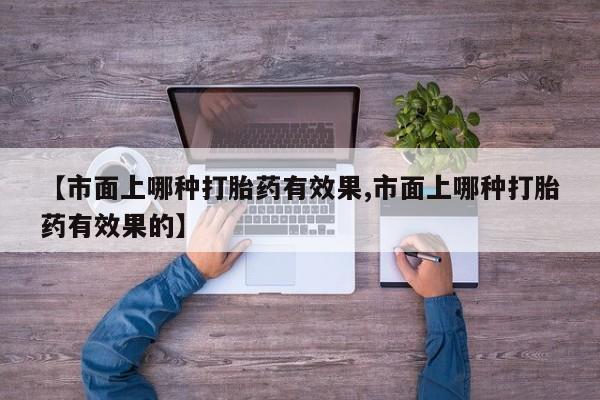 米非米索在线购买微信【市面上哪种打胎药有效果,市面上哪种打胎药有效果的】