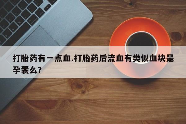 米非米索在线购买微信打胎药有一点血.打胎药后流血有类似血块是孕囊么？