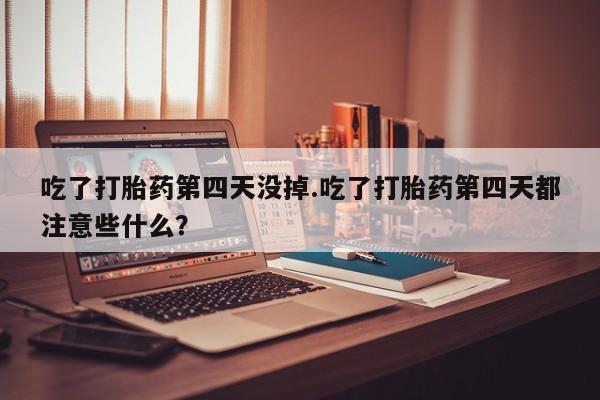 米非米索在线购买微信吃了打胎药第四天没掉.吃了打胎药第四天都注意些什么？