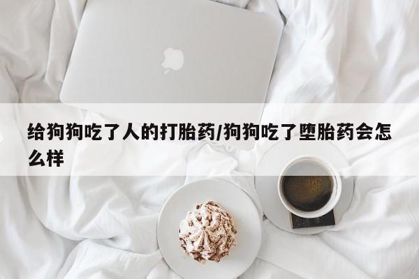 米非米索在线购买微信给狗狗吃了人的打胎药/狗狗吃了堕胎药会怎么样