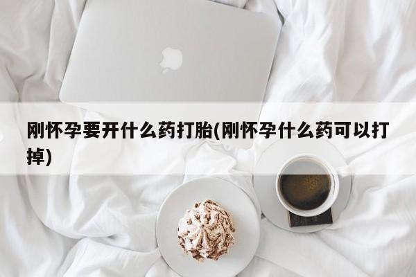 米非米索在线购买微信刚怀孕要开什么药打胎(刚怀孕什么药可以打掉)
