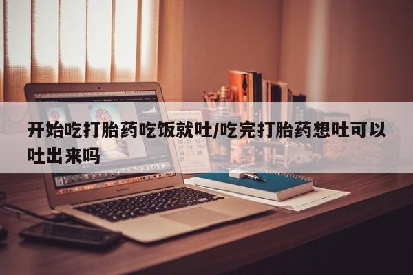 米非米索在线购买微信开始吃打胎药吃饭就吐/吃完打胎药想吐可以吐出来吗