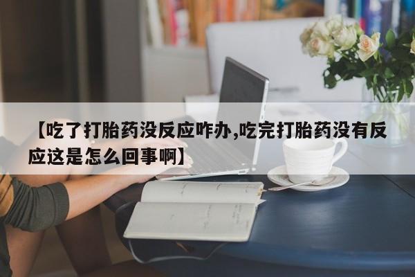 米非米索在线购买微信【吃了打胎药没反应咋办,吃完打胎药没有反应这是怎么回事啊】