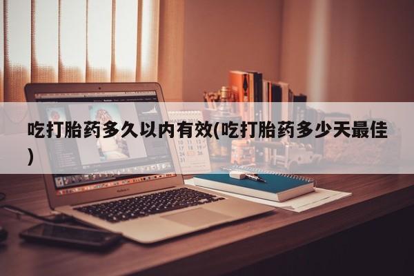 米非米索在线购买微信吃打胎药多久以内有效(吃打胎药多少天最佳)