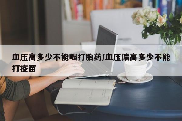 米非米索在线购买微信血压高多少不能喝打胎药/血压偏高多少不能打疫苗