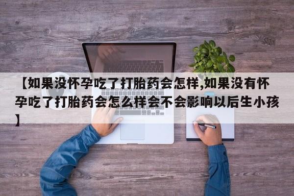 米非米索在线购买微信【如果没怀孕吃了打胎药会怎样,如果没有怀孕吃了打胎药会怎么样会不会影响以后生小孩】