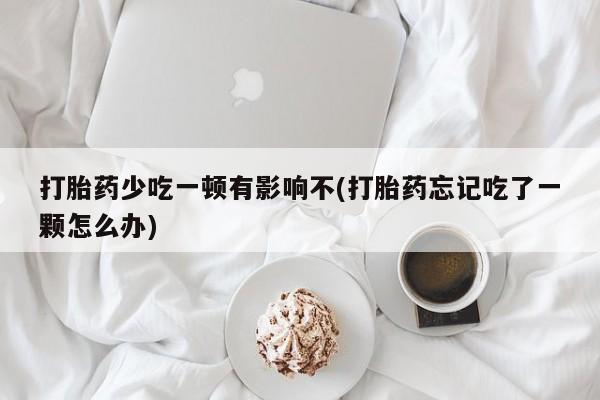米非米索在线购买微信打胎药少吃一顿有影响不(打胎药忘记吃了一颗怎么办)