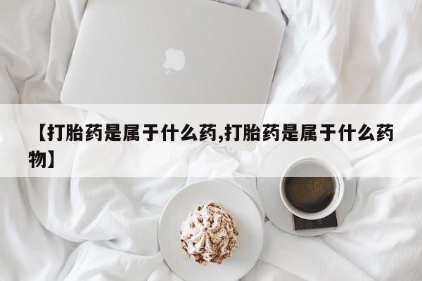 米非米索在线购买微信【打胎药是属于什么药,打胎药是属于什么药物】