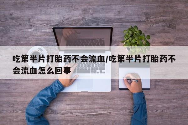 米非米索在线购买微信吃第半片打胎药不会流血/吃第半片打胎药不会流血怎么回事