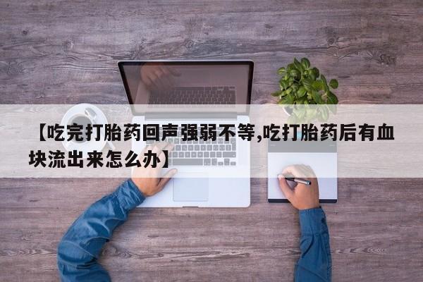 米非米索在线购买微信【吃完打胎药回声强弱不等,吃打胎药后有血块流出来怎么办】