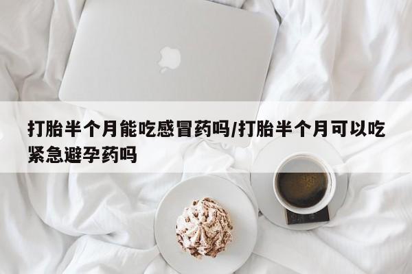 米非米索在线购买微信打胎半个月能吃感冒药吗/打胎半个月可以吃紧急避孕药吗