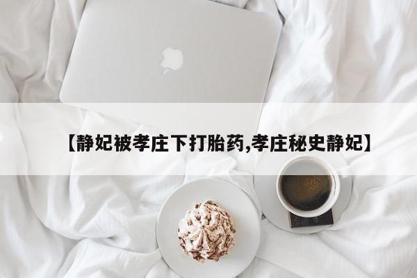 米非米索在线购买微信【静妃被孝庄下打胎药,孝庄秘史静妃】