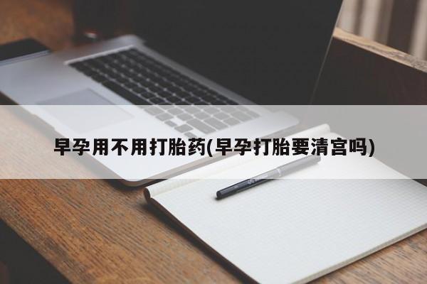 米非米索在线购买微信早孕用不用打胎药(早孕打胎要清宫吗)