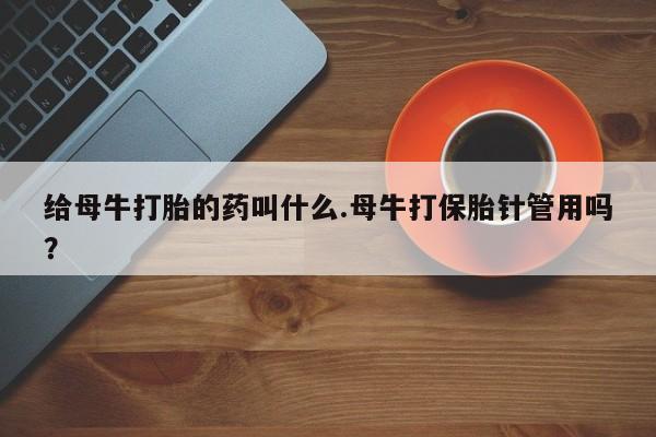 米非米索在线购买微信给母牛打胎的药叫什么.母牛打保胎针管用吗？