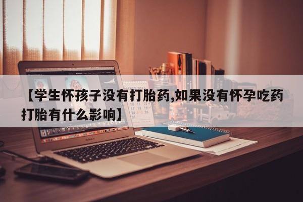 米非米索在线购买微信【学生怀孩子没有打胎药,如果没有怀孕吃药打胎有什么影响】