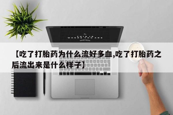 米非米索在线购买微信【吃了打胎药为什么流好多血,吃了打胎药之后流出来是什么样子】