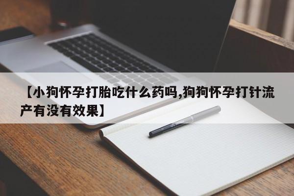 米非米索在线购买微信【小狗怀孕打胎吃什么药吗,狗狗怀孕打针流产有没有效果】