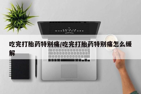 米非米索在线购买微信吃完打胎药特别痛/吃完打胎药特别痛怎么缓解