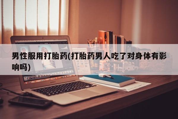 米非米索在线购买微信男性服用打胎药(打胎药男人吃了对身体有影响吗)