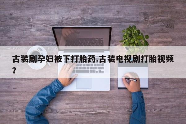 米非米索在线购买微信古装剧孕妇被下打胎药.古装电视剧打胎视频？
