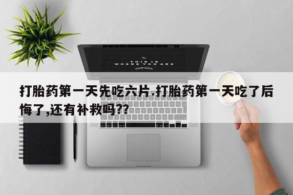 米非米索在线购买微信打胎药第一天先吃六片.打胎药第一天吃了后悔了,还有补救吗?？
