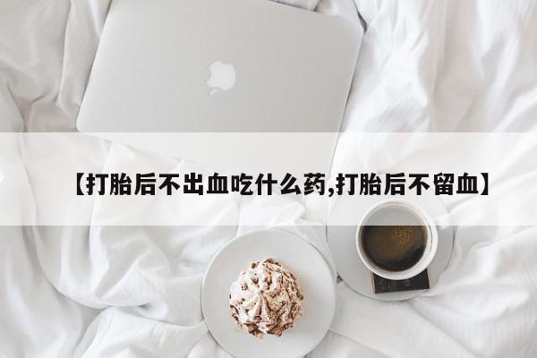 米非米索在线购买微信【打胎后不出血吃什么药,打胎后不留血】