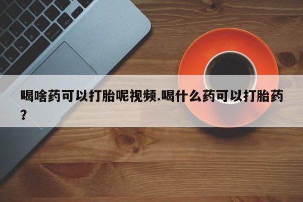 米非米索在线购买微信喝啥药可以打胎呢视频.喝什么药可以打胎药？