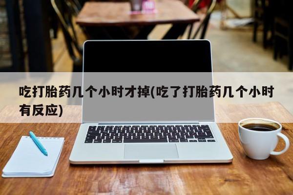 米非米索在线购买微信吃打胎药几个小时才掉(吃了打胎药几个小时有反应)