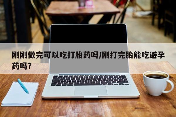 米非米索在线购买微信刚刚做完可以吃打胎药吗/刚打完胎能吃避孕药吗?