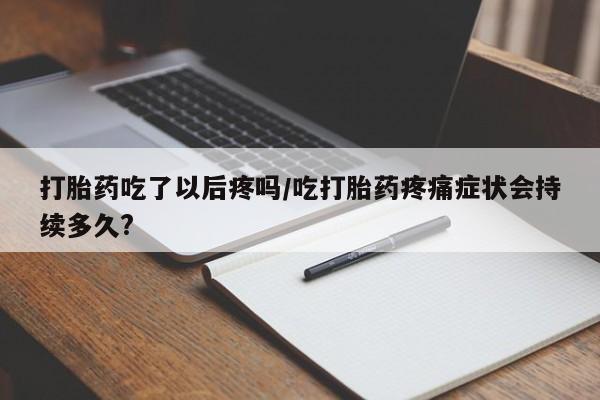 米非米索在线购买微信打胎药吃了以后疼吗/吃打胎药疼痛症状会持续多久?