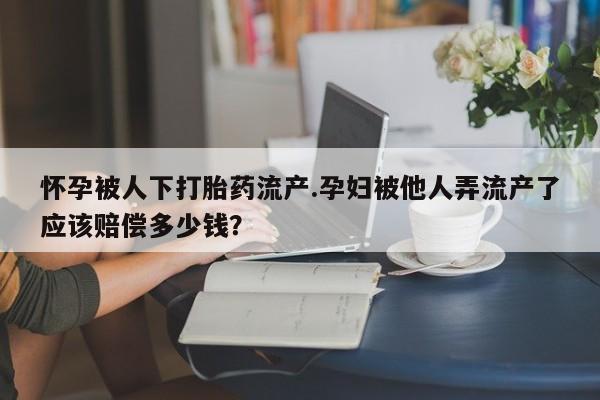 米非米索在线购买微信怀孕被人下打胎药流产.孕妇被他人弄流产了应该赔偿多少钱？