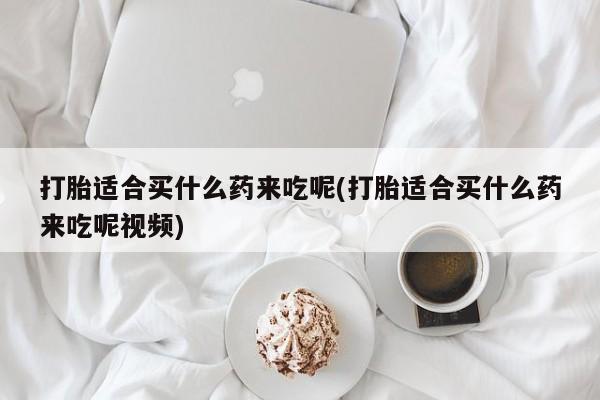 米非米索在线购买微信打胎适合买什么药来吃呢(打胎适合买什么药来吃呢视频)