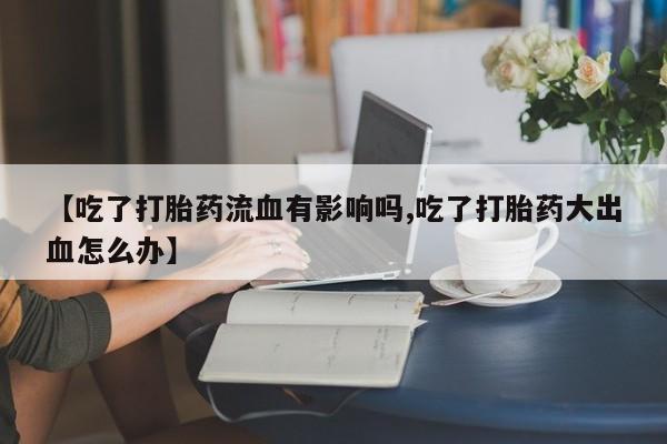米非米索在线购买微信【吃了打胎药流血有影响吗,吃了打胎药大出血怎么办】