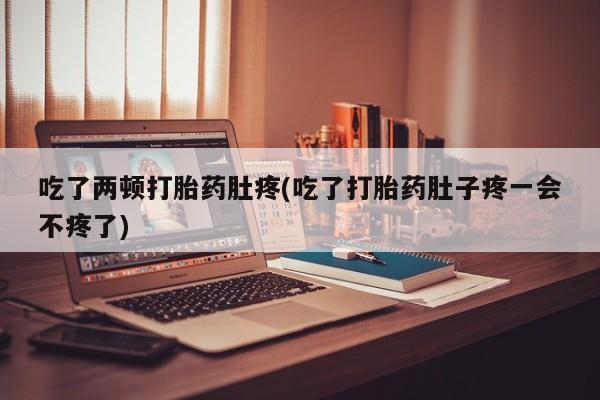 米非米索在线购买微信吃了两顿打胎药肚疼(吃了打胎药肚子疼一会不疼了)
