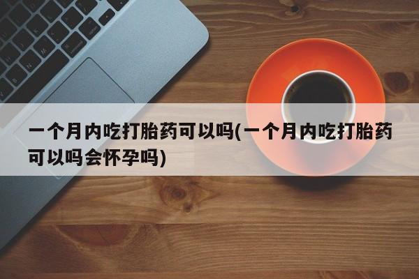 米非米索在线购买微信一个月内吃打胎药可以吗(一个月内吃打胎药可以吗会怀孕吗)