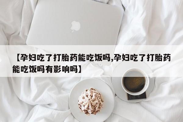 米非米索在线购买微信【孕妇吃了打胎药能吃饭吗,孕妇吃了打胎药能吃饭吗有影响吗】