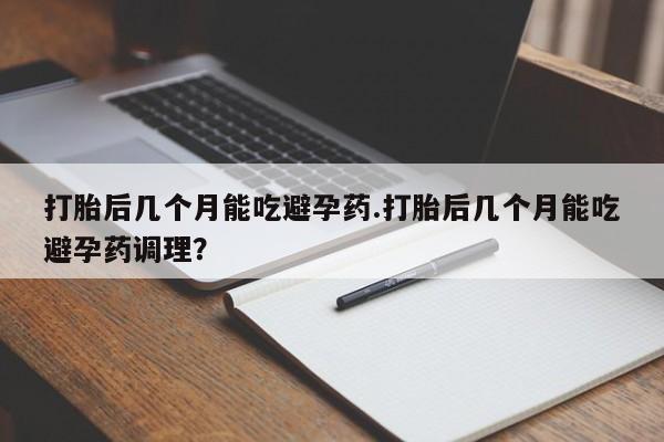 米非米索在线购买微信打胎后几个月能吃避孕药.打胎后几个月能吃避孕药调理？