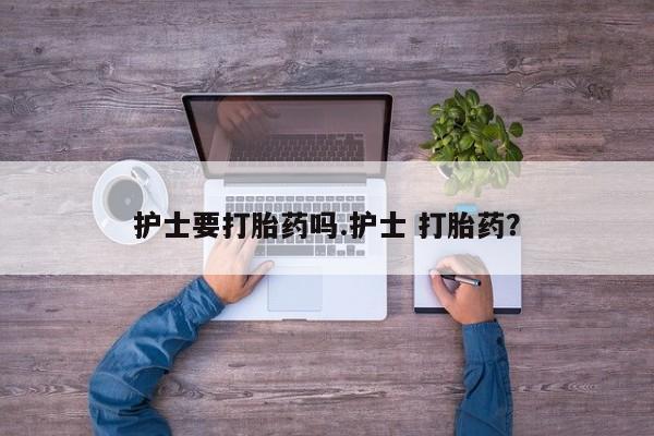 米非米索在线购买微信护士要打胎药吗.护士 打胎药？