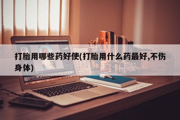 米非米索在线购买微信打胎用哪些药好使(打胎用什么药最好,不伤身体)