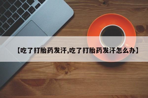 米非米索在线购买微信【吃了打胎药发汗,吃了打胎药发汗怎么办】