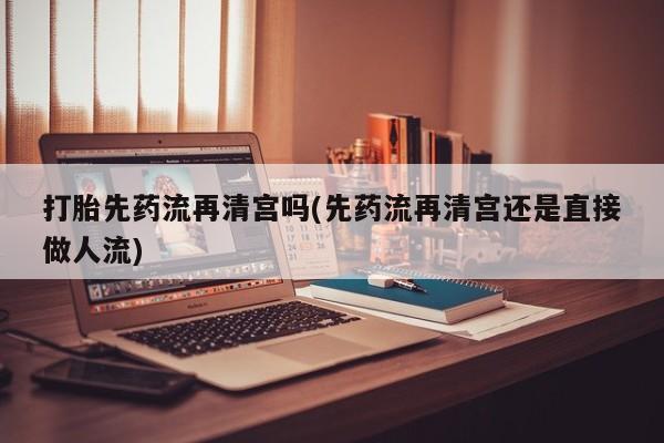 米非米索在线购买微信打胎先药流再清宫吗(先药流再清宫还是直接做人流)