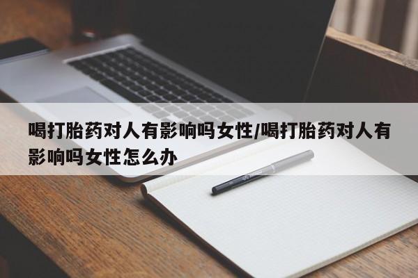 米非米索在线购买微信喝打胎药对人有影响吗女性/喝打胎药对人有影响吗女性怎么办