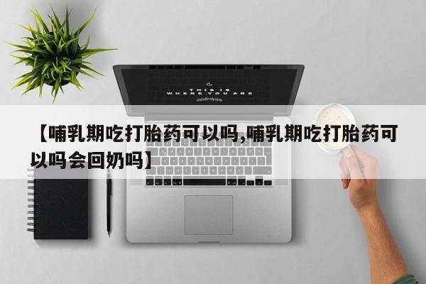 米非米索在线购买微信【哺乳期吃打胎药可以吗,哺乳期吃打胎药可以吗会回奶吗】