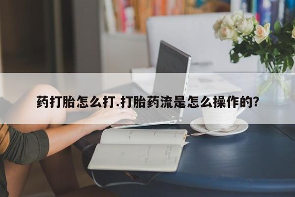 米非米索在线购买微信药打胎怎么打.打胎药流是怎么操作的？