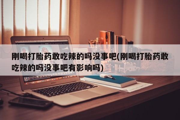 米非米索在线购买微信刚喝打胎药敢吃辣的吗没事吧(刚喝打胎药敢吃辣的吗没事吧有影响吗)